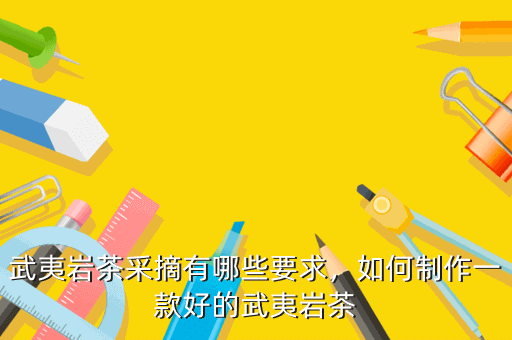 武夷巖茶采摘有哪些要求，如何制作一款好的武夷巖茶
