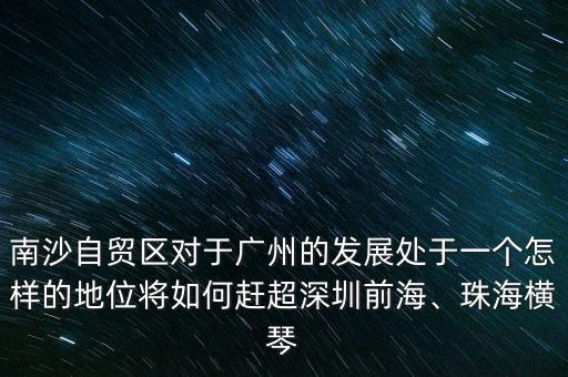 南沙自貿(mào)區(qū)對(duì)于廣州的發(fā)展處于一個(gè)怎樣的地位將如何趕超深圳前海、珠海橫琴