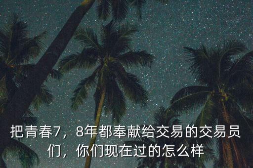 把青春7，8年都奉獻(xiàn)給交易的交易員們，你們現(xiàn)在過(guò)的怎么樣