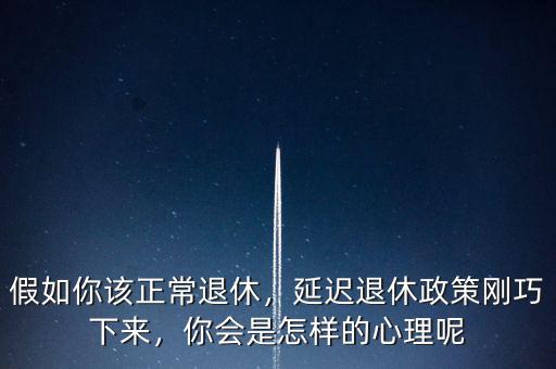 假如你該正常退休，延遲退休政策剛巧下來，你會(huì)是怎樣的心理呢