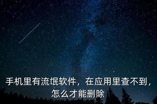 手機(jī)里有流氓軟件，在應(yīng)用里查不到，怎么才能刪除