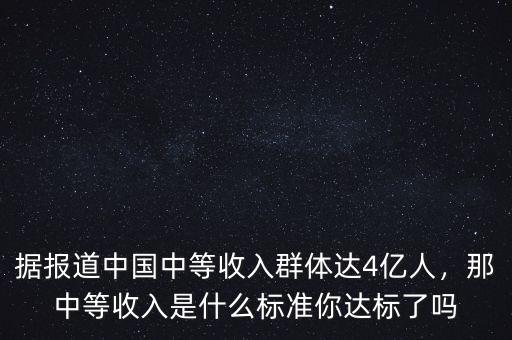 據(jù)報(bào)道中國中等收入群體達(dá)4億人，那中等收入是什么標(biāo)準(zhǔn)你達(dá)標(biāo)了嗎