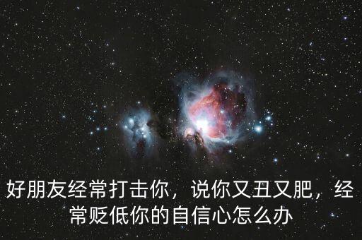 好朋友經(jīng)常打擊你，說你又丑又肥，經(jīng)常貶低你的自信心怎么辦