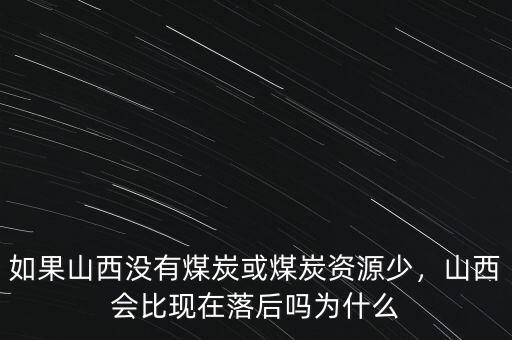 如果山西沒有煤炭或煤炭資源少，山西會(huì)比現(xiàn)在落后嗎為什么