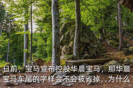 日前，寶馬宣布控股華晨寶馬，那華晨寶馬車(chē)尾的字樣會(huì)不會(huì)被省掉，為什么