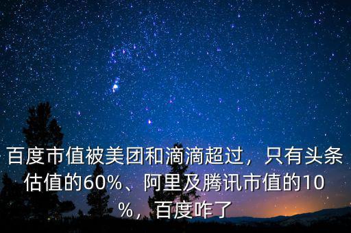 百度市值被美團和滴滴超過，只有頭條估值的60%、阿里及騰訊市值的10%，百度咋了