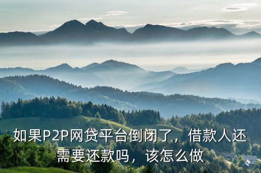 如果P2P網(wǎng)貸平臺(tái)倒閉了，借款人還需要還款嗎，該怎么做