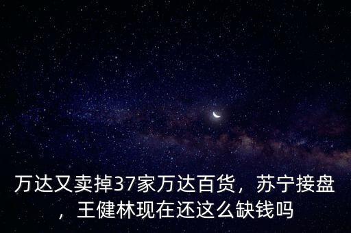 萬達又賣掉37家萬達百貨，蘇寧接盤，王健林現(xiàn)在還這么缺錢嗎