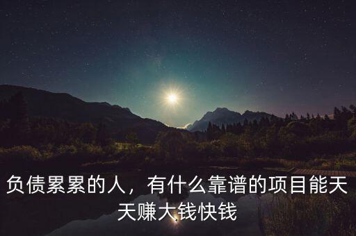負(fù)債累累的人，有什么靠譜的項(xiàng)目能天天賺大錢(qián)快錢(qián)