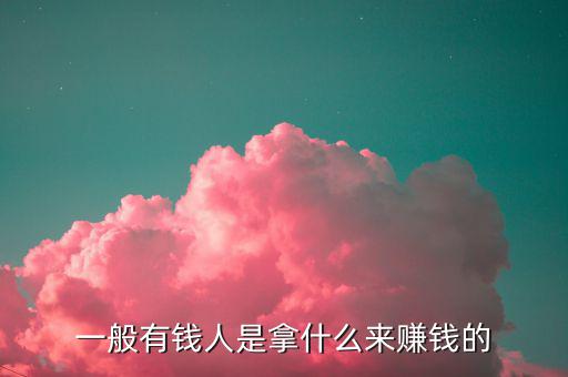 一般有錢人是拿什么來賺錢的