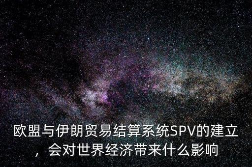 歐盟與伊朗貿(mào)易結(jié)算系統(tǒng)SPV的建立，會(huì)對(duì)世界經(jīng)濟(jì)帶來(lái)什么影響