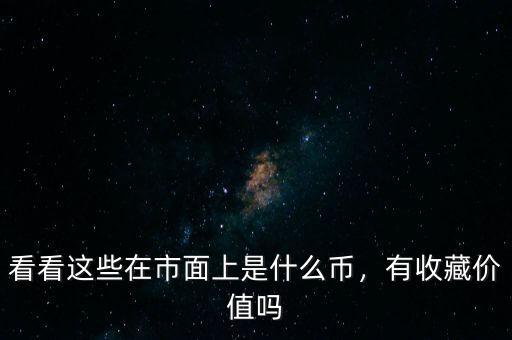 看看這些在市面上是什么幣，有收藏價(jià)值嗎
