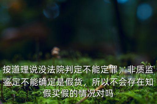 按道理說沒法院判定不能定罪，非質(zhì)監(jiān)鑒定不能確定是假貨，所以不會存在知假買假的情況對嗎