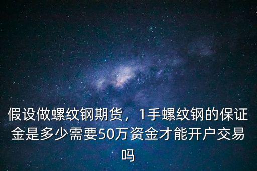 假設(shè)做螺紋鋼期貨，1手螺紋鋼的保證金是多少需要50萬(wàn)資金才能開戶交易嗎