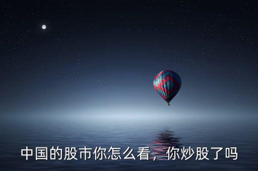 中國的股市你怎么看，你炒股了嗎