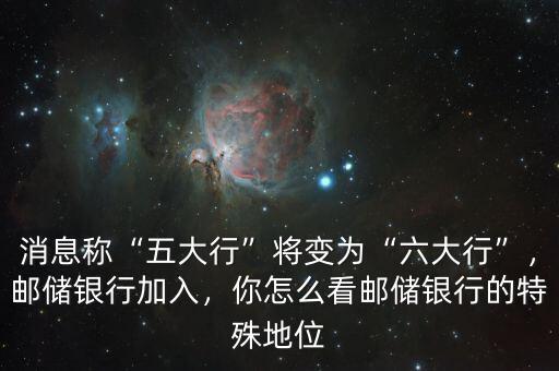消息稱“五大行”將變?yōu)椤傲笮小?，郵儲銀行加入，你怎么看郵儲銀行的特殊地位