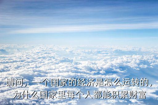 請(qǐng)問(wèn)，一個(gè)國(guó)家的經(jīng)濟(jì)是怎么運(yùn)轉(zhuǎn)的，為什么國(guó)家里每個(gè)人都能積累財(cái)富