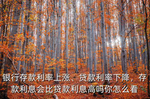 銀行存款利率上漲、貸款利率下降，存款利息會比貸款利息高嗎你怎么看