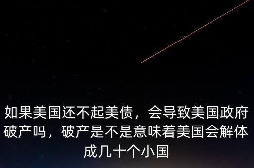 如果美國(guó)還不起美債，會(huì)導(dǎo)致美國(guó)政府破產(chǎn)嗎，破產(chǎn)是不是意味著美國(guó)會(huì)解體成幾十個(gè)小國(guó)
