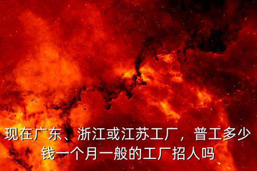現(xiàn)在廣東、浙江或江蘇工廠，普工多少錢一個(gè)月一般的工廠招人嗎