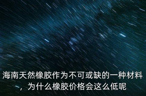 海南天然橡膠作為不可或缺的一種材料，為什么橡膠價(jià)格會(huì)這么低呢