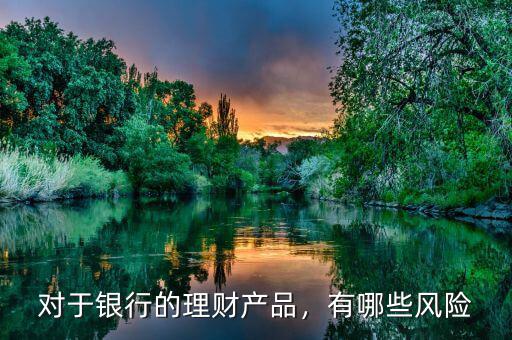 銀行理財(cái)產(chǎn)品的風(fēng)險(xiǎn)包括什么,銀行理財(cái)產(chǎn)品到底有沒有風(fēng)險(xiǎn)
