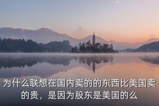 為什么聯(lián)想在國(guó)內(nèi)賣的的東西比美國(guó)賣的貴，是因?yàn)楣蓶|是美國(guó)的么