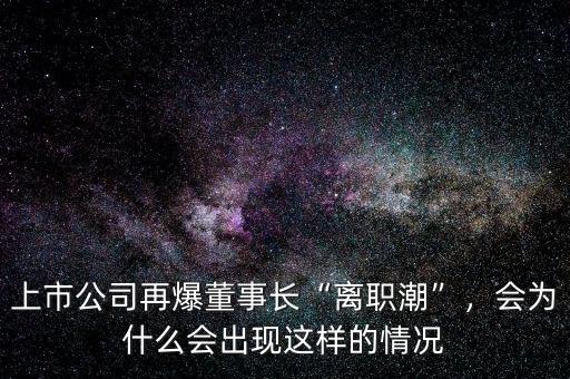 上市公司再爆董事長“離職潮”，會(huì)為什么會(huì)出現(xiàn)這樣的情況