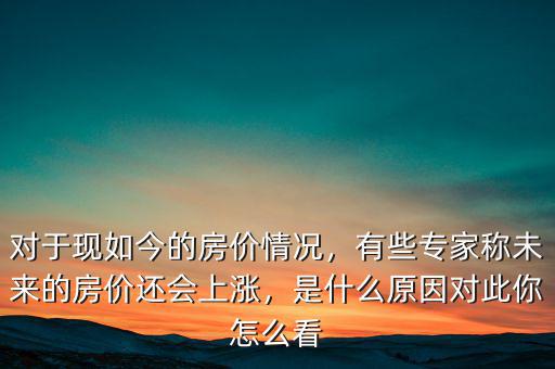 對于現(xiàn)如今的房價情況，有些專家稱未來的房價還會上漲，是什么原因?qū)Υ四阍趺纯? class=