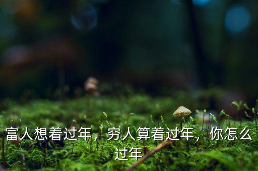 富人想著過年，窮人算著過年，你怎么過年