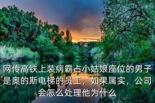網(wǎng)傳高鐵上裝病霸占小姑娘座位的男子是奧的斯電梯的員工，如果屬實，公司會怎么處理他為什么