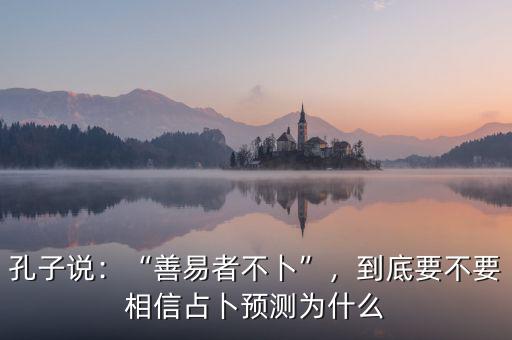 孔子說：“善易者不卜”，到底要不要相信占卜預(yù)測為什么
