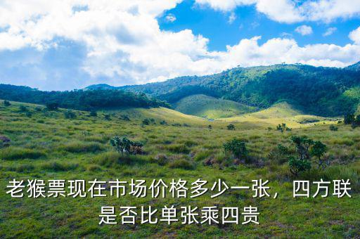 老猴票現(xiàn)在市場(chǎng)價(jià)格多少一張，四方聯(lián)是否比單張乘四貴