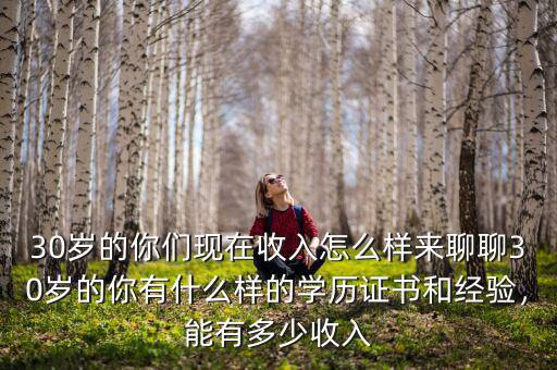 30歲的你們現(xiàn)在收入怎么樣來聊聊30歲的你有什么樣的學(xué)歷證書和經(jīng)驗(yàn)，能有多少收入