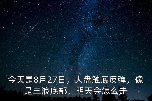 今天是8月27日，大盤觸底反彈，像是三浪底部，明天會怎么走