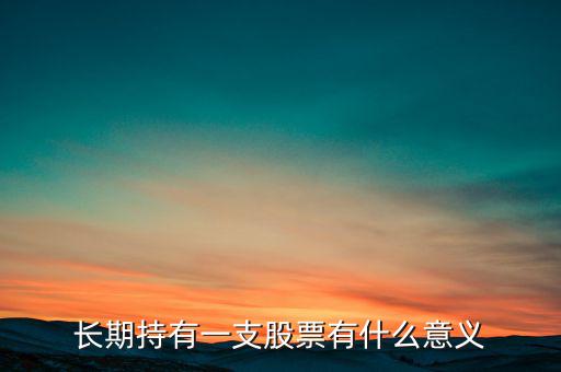 長期持股有什么好處,長期持有一支股票有什么意義