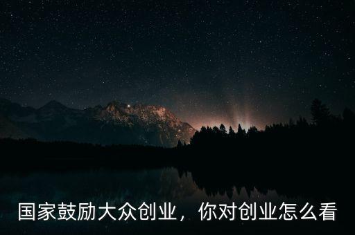 為什么要鼓勵(lì)大眾創(chuàng)業(yè),國(guó)家鼓勵(lì)大眾創(chuàng)業(yè)