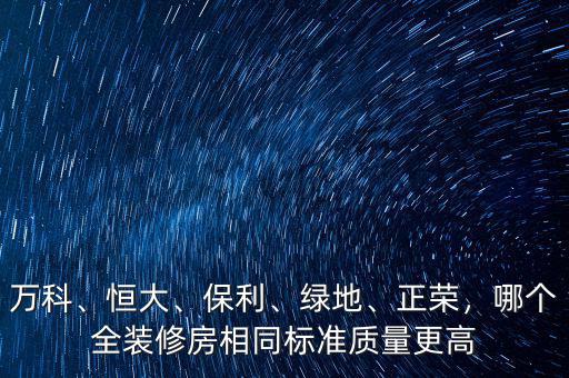 萬科、恒大、保利、綠地、正榮，哪個(gè)全裝修房相同標(biāo)準(zhǔn)質(zhì)量更高