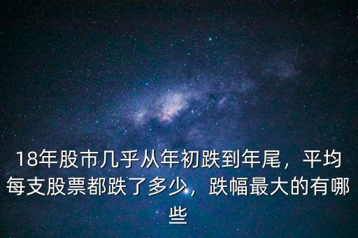 18年股市幾乎從年初跌到年尾，平均每支股票都跌了多少，跌幅最大的有哪些