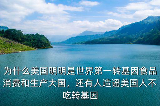 為什么美國明明是世界第一轉(zhuǎn)基因食品消費和生產(chǎn)大國，還有人造謠美國人不吃轉(zhuǎn)基因