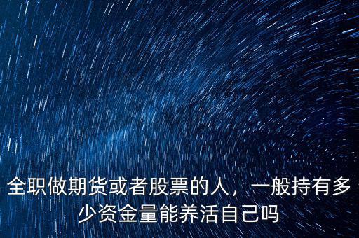 全職做期貨或者股票的人，一般持有多少資金量能養(yǎng)活自己?jiǎn)? class=