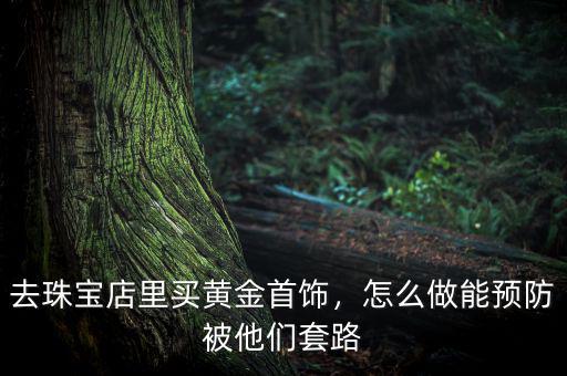 去珠寶店里買黃金首飾，怎么做能預(yù)防被他們套路
