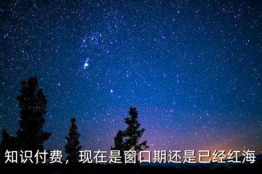 知識付費，現(xiàn)在是窗口期還是已經(jīng)紅海