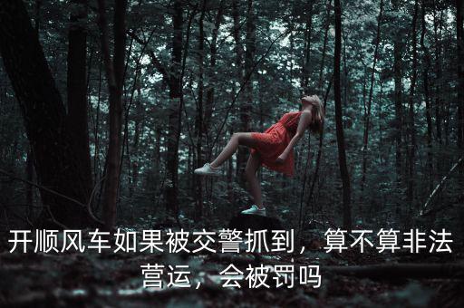 開順風(fēng)車如果被交警抓到，算不算非法營運(yùn)，會(huì)被罰嗎