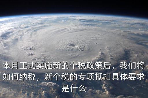 本月正式實(shí)施新的個(gè)稅政策后，我們將如何納稅，新個(gè)稅的專項(xiàng)抵扣具體要求是什么