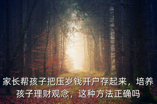 家長幫孩子把壓歲錢開戶存起來，培養(yǎng)孩子理財觀念，這種方法正確嗎
