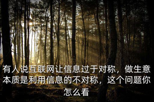有人說互聯(lián)網(wǎng)讓信息過于對稱，做生意本質(zhì)是利用信息的不對稱，這個問題你怎么看