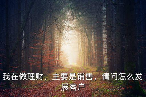 我在做理財，主要是銷售，請問怎么發(fā)展客戶