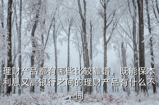 理財(cái)產(chǎn)品都有哪些比較靠譜，既能保本利息又高銀行之間的理財(cái)產(chǎn)品有什么不同