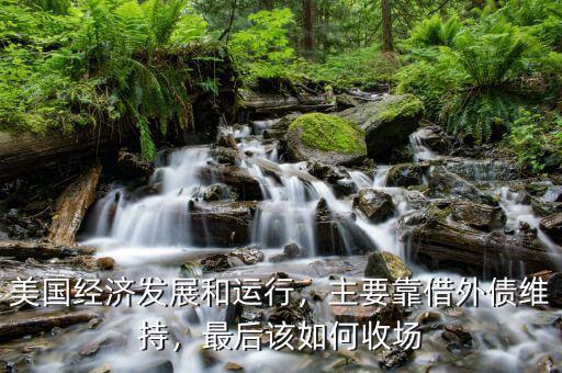 美國(guó)經(jīng)濟(jì)發(fā)展和運(yùn)行，主要靠借外債維持，最后該如何收?qǐng)? class=